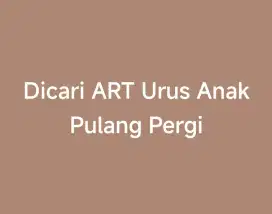 Dicari ART URUS/MOMONG ANAK PULANG PERGI